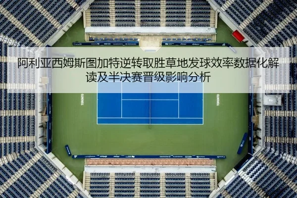 阿利亚西姆斯图加特逆转取胜草地发球效率数据化解读及半决赛晋级影响分析