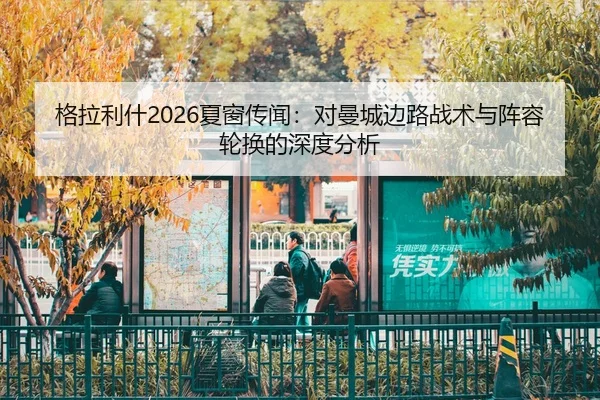格拉利什2026夏窗传闻：对曼城边路战术与阵容轮换的深度分析